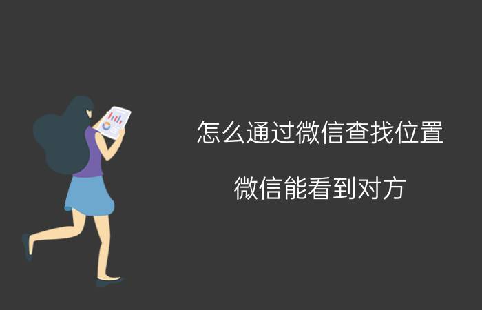 怎么通过微信查找位置 微信能看到对方(别人)地址，所在位置吗？